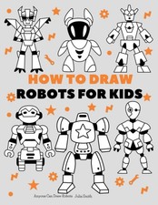 Anyone Can Draw Robots: Easy Step-by-Step Drawing Tutorial for Kids, Teens, ...