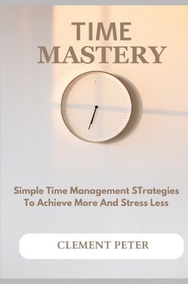 PETER - TIME MASTERY  Simple Time Management Strategies To Achieve Mor - X555z