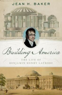 Building America : The Life of Benjamin Henry Latrobe by Jean H. Baker (2020,...