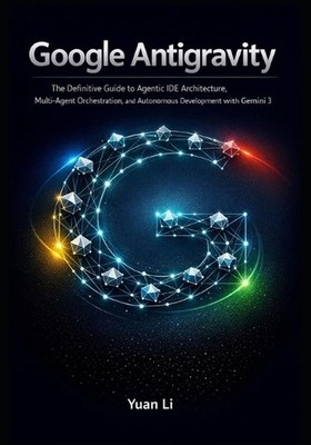 Google Antigravity: The Definitive Guide to Agentic IDE Architecture, Multi-Agen