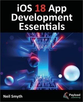 iOS 18 App Development Essentials: Developing iOS Apps with SwiftUI, Swift, and