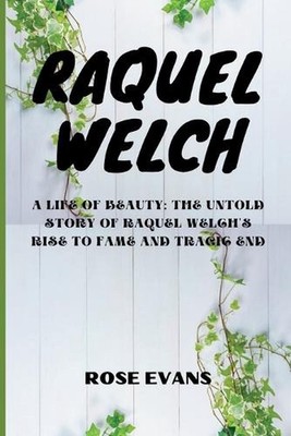 Raquel Welch: A Life Of Beauty: The Untold Story Of Raquel Welch's Rise To Fame 
