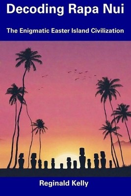 Decoding Rapa Nui: The Enigmatic Easter Island Civilization by Reginald Kelly Pa