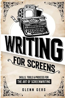 Writing For Screens Skills, Tools & Process for the Art Of Screenwriting Gers