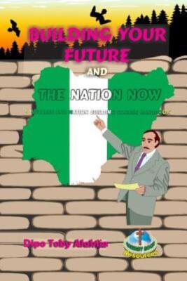 Building Your Future And The Nation Now: A Nigeria Success And Nation Build...