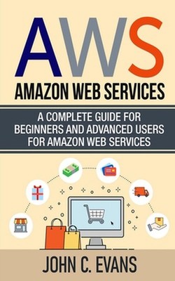 Aws: Amazon Web Services: A Complete Guide For Beginners and Advanced Users For