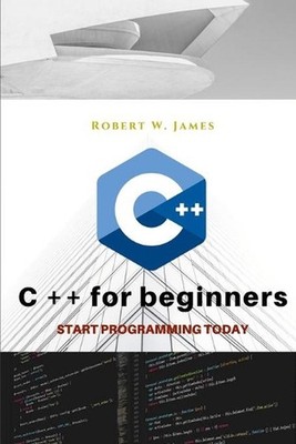 C plus plus for Beginners: First steps of C ++ Programming Language by Robert W.