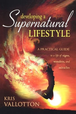 Developing a Supernatural Lifestyle: A Practical Guide to a Life of Signs, W...