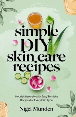 Simple DIY Skin Care Recipes: Nourish Naturally with Easy-to-Make Recipes for Ev