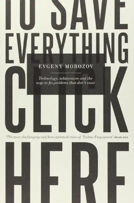 To Save Everything, Click Here: Technology, Solutionism, and the Urge to Fix Pro
