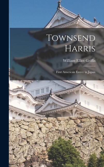 Townsend Harris First American Envoy in Japan HARDBACK 9781016356343