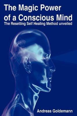 The Magic Power of a Conscious Mind: The Resetting Self Healing Method Unveiled,