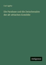 Die Parabase und die Zwischenakte der alt-attischen Komdie by Carl Agthe (German