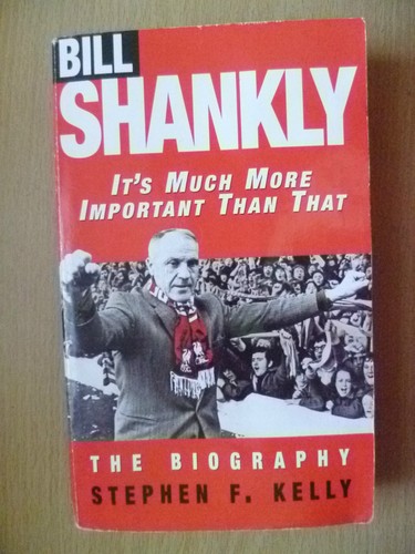 Bill Shankly; It's Much More Important Than That:The Biography by Stephen F Kely