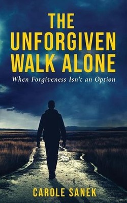 The Unforgiven Walk Alone: When Forgiveness Isn't an Option by Carole Sanek Pape