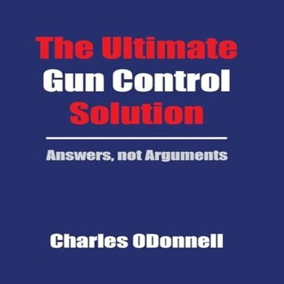 The Ultimate Gun Control Solution Answers not Arguments Charles O