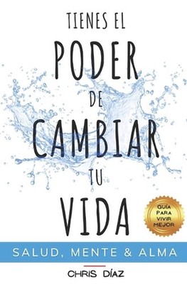 Tienes el Poder de Cambiar tu Vida: Gu?a para Vivir Mejor: Salud, Mente & Alma: