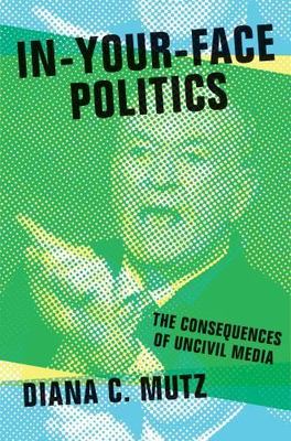 In-Your-Face Politics : The Consequences of Uncivil Media, Hardcover by Mutz,...