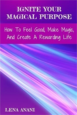 Ignite Your Magical Purpose: How To Feel Good, Make Magic, And Create A Rewardin