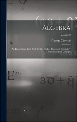 Algebra: An Elementary Text Book for the Higher Classes of Secondary Schools and