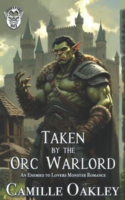 Taken by the Orc Warlord: An Enemies to Lovers Monster Romance by Camille Oakley