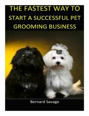 The Fastest Way To Start A Successful Pet Grooming Business!: Learn The Mos...
