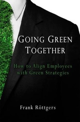 Going Green Together: How to Align Employees with Green Strategies by Frank Roet