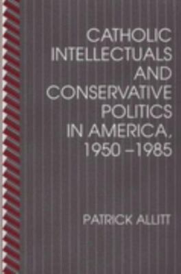 Catholic Intellectuals and Conservative Politics in America, 1950-1985 by Allit