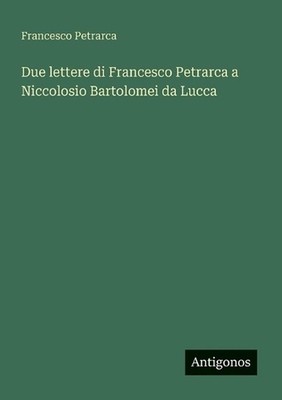 Due lettere di Francesco Petrarca a Niccolosio Bartolomei da Lucca by Francesco
