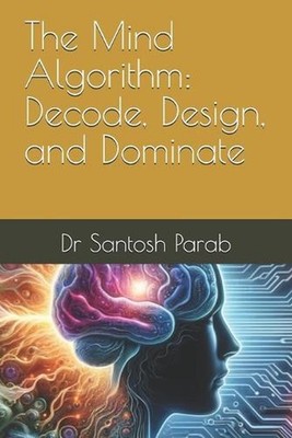 The Mind Algorithm: Decode, Design, and Dominate by Dr Santosh Parab Paperback B