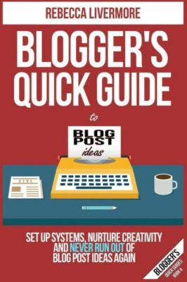 Blogger's Quick Guide To Blog Post Ideas: Set Up Systems, Nurture Creativit...