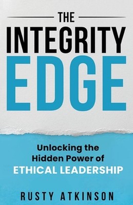 The Integrity Edge: Unlocking the Hidden Power of Ethical Leadership by Rusty At