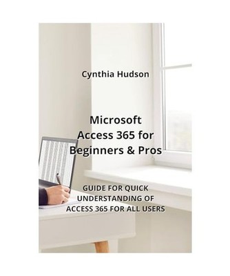 Microsoft Access 365 for Beginners & Pros: Guide for Quick Understanding of Acce