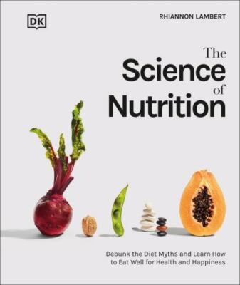 Science of Nutrition : Debunk the Diet Myths and Learn How to Eat Well for He...