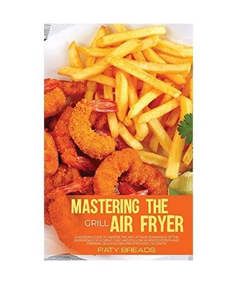 Mastering The Air Fryer Grill: A Straightforward Guide To Learn How To Use The A