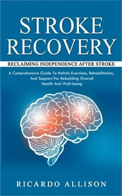 Stroke Recovery: Reclaiming Independence After Stroke (A Comprehensive Guide To
