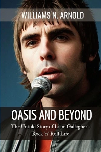 Oasis and Beyond: The Untold Story of Liam Gallagher's Rock 'n' Roll Life by Wil
