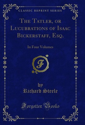 The Tatler, or Lucubrations of Isaac Bickerstaff, Esq.: In Four Volumes