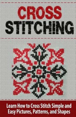 Cross Stitching: Learn How to Cross Stitch Quickly With Proven Techniques and