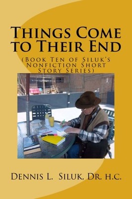 THINGS COME TO THEIR END: (BOOK TEN OF SILUK'S NONFICTION By Siluk Dennis L.