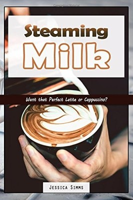 STEAMING MILK: WANT THAT PERFECT LATTE OR CAPPUCCINO (I By Jessica Simms **NEW**