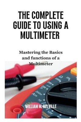 The Complete Guide To Using A Multimeter Mastering the  -  NEW WILLIAM. M. BEL 2