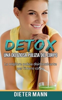 Detox: Una deliziosa pulizia del corpo: La migliore pulizia disintossicante per
