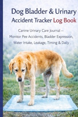 Dog Bladder & Urinary Accident Tracker Log Book: Track Urination, Leakage, Expre