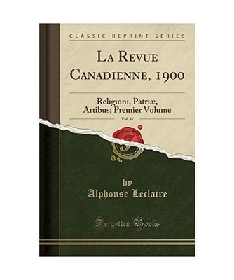 La Revue Canadienne, 1900, Vol. 37: Religioni, Patriæ, Artibus; Premier Volume 