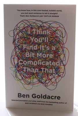I Think You'll Find It's a Bit More Complicated Than That by Goldacre, Ben