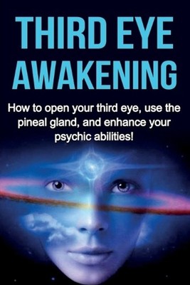 Third Eye Awakening: How to open your third eye, use the pineal gland, and enhan