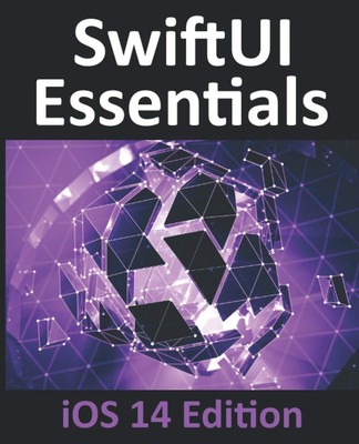 SwiftUI Essentials - iOS 14 Edition: Learn to Develop IOS Apps Using SwiftUI...