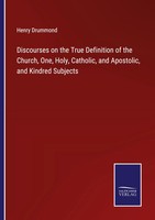 Discourses On The True Definition Of The Church, One, Holy, Catholic, And...