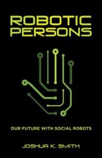Robotic Persons : Our Future With Social Robots, Paperback by Smith, Joshua K...